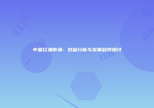 中国红酒市场：效益分析与发展趋势探讨