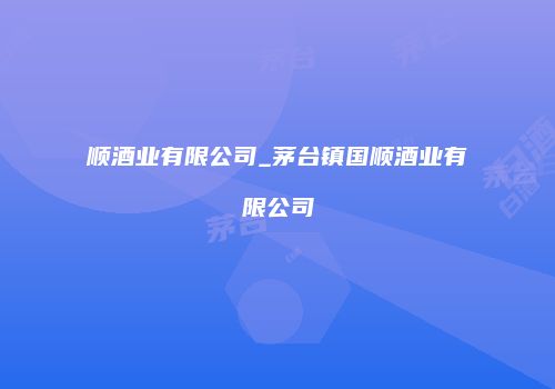 顺酒业有限公司_茅台镇国顺酒业有限公司