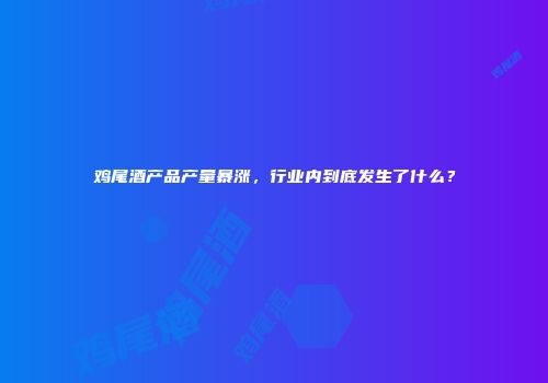 鸡尾酒产品产量暴涨，行业内到底发生了什么？
