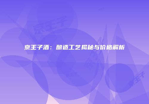 京王子酒：酿造工艺揭秘与价格解析