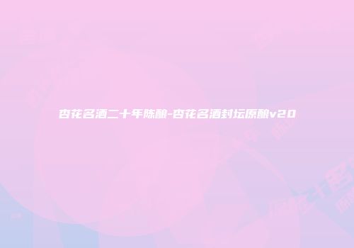 杏花名酒二十年陈酿-杏花名酒封坛原酿v20