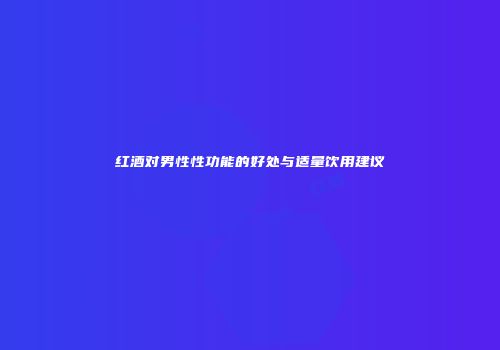红酒对男性性功能的好处与适量饮用建议