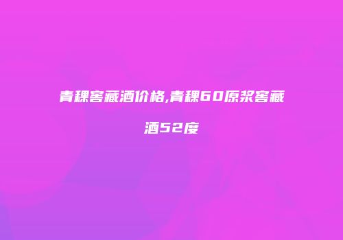 青稞窖藏酒价格,青稞60原浆窖藏酒52度