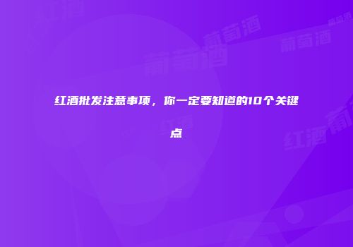 红酒批发注意事项，你一定要知道的10个关键点
