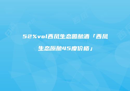 52%vol西凤生态园酿酒「西凤生态原酿45度价格」