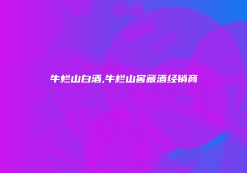 牛栏山白酒,牛栏山窖藏酒经销商