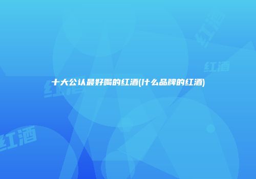 十大公认最好喝的红酒(什么品牌的红酒)