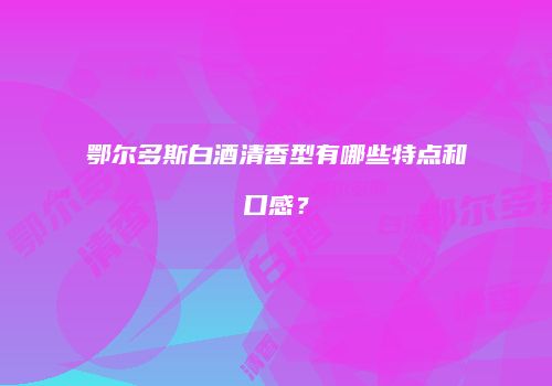 鄂尔多斯白酒清香型有哪些特点和口感？
