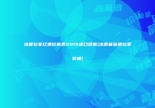 法国拉菲红酒价格表2019进口原瓶(法国葡萄酒拉菲价格)
