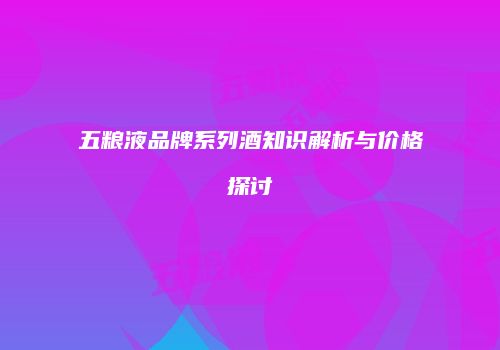 五粮液品牌系列酒知识解析与价格探讨