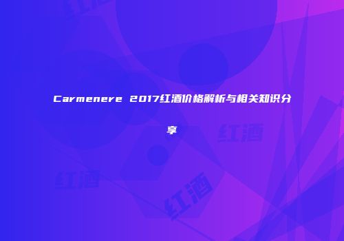 Carmenere 2017红酒价格解析与相关知识分享