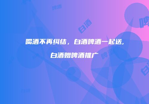 喝酒不再纠结，白酒啤酒一起送,白酒赠啤酒推广