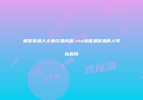 解答禁酒人士的饮酒问题-rio鸡尾酒禁酒的人可以喝吗