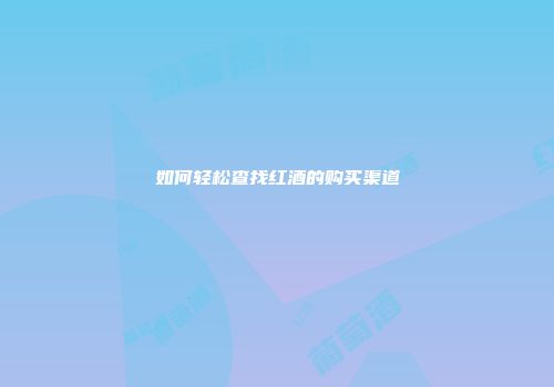 如何轻松查找红酒的购买渠道