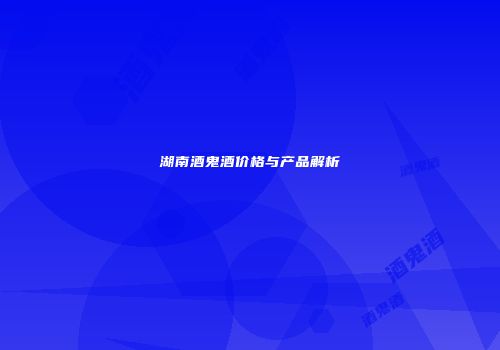 湖南酒鬼酒价格与产品解析