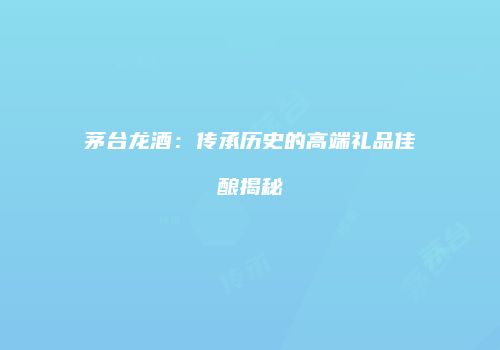 茅台龙酒：传承历史的高端礼品佳酿揭秘