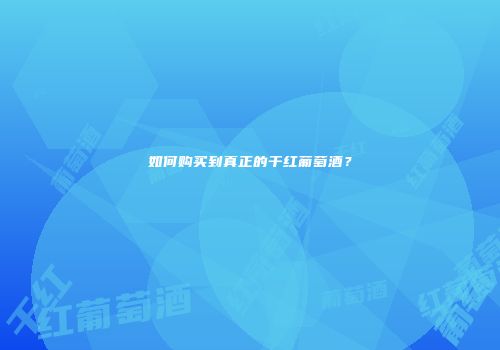 如何购买到真正的干红葡萄酒？