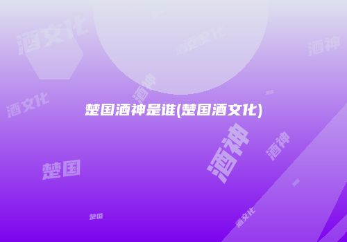 楚国酒神是谁(楚国酒文化)