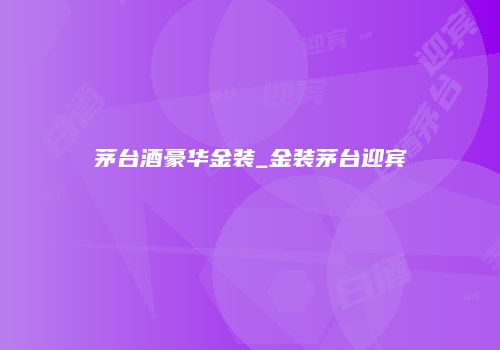 茅台酒豪华金装_金装茅台迎宾