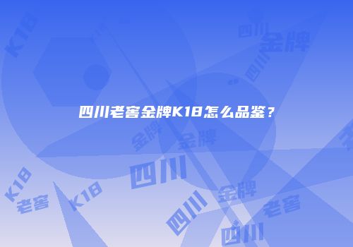 四川老窖金牌K18怎么品鉴？