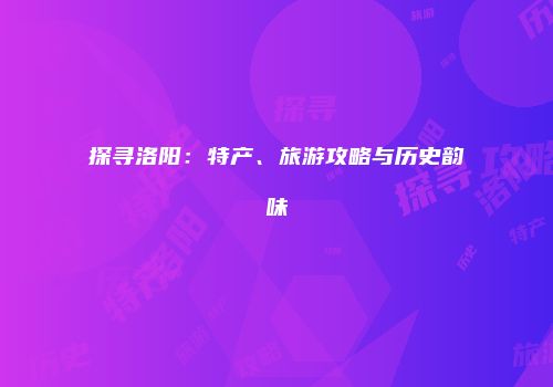 探寻洛阳：特产、旅游攻略与历史韵味