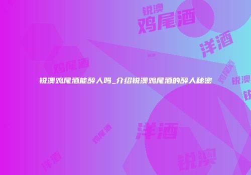 锐澳鸡尾酒能醉人吗_介绍锐澳鸡尾酒的醉人秘密
