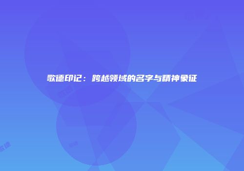 歌德印记：跨越领域的名字与精神象征