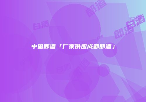 中国郎酒「厂家供应成都郎酒」