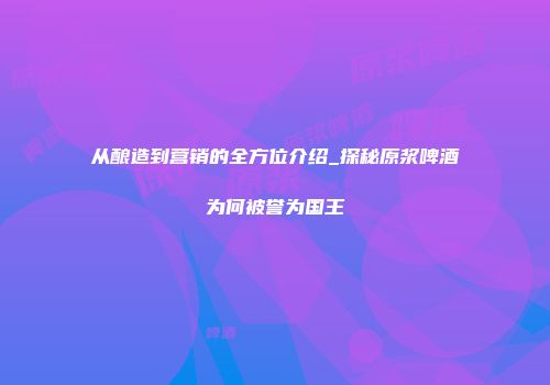 从酿造到营销的全方位介绍_探秘原浆啤酒为何被誉为国王