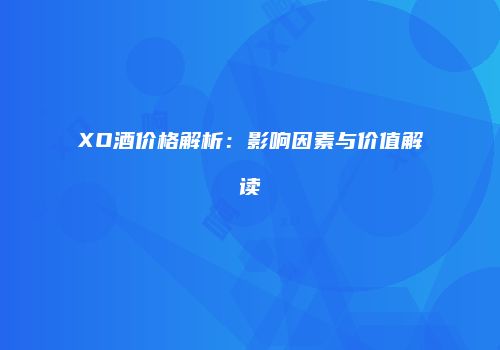 XO酒价格解析：影响因素与价值解读