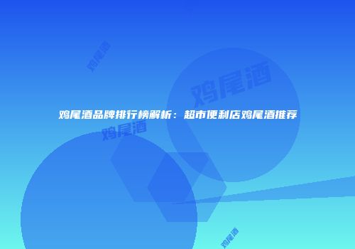 鸡尾酒品牌排行榜解析：超市便利店鸡尾酒推荐