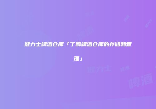 健力士啤酒仓库「了解啤酒仓库的存储和管理」