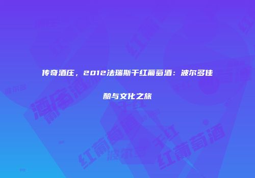 传奇酒庄，2012法瑞斯干红葡萄酒：波尔多佳酿与文化之旅