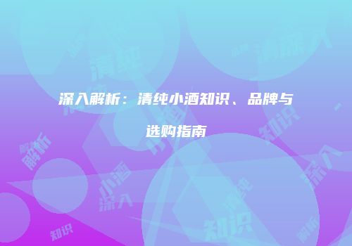 深入解析：清纯小酒知识、品牌与选购指南