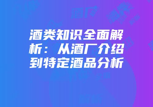 酒类知识全面解析：从酒厂介绍到特定酒品分析