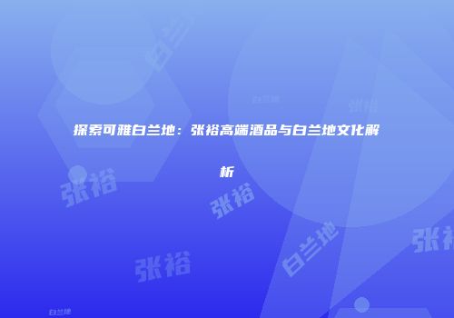 探索可雅白兰地：张裕高端酒品与白兰地文化解析