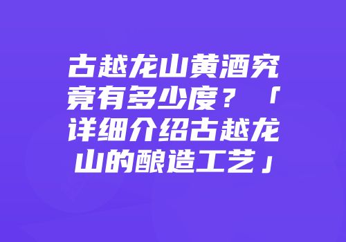 古越龙山黄酒究竟有多少度？「详细介绍古越龙山的酿造工艺」
