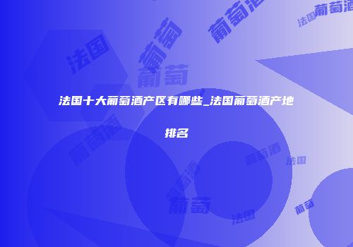法国十大葡萄酒产区有哪些_法国葡萄酒产地排名