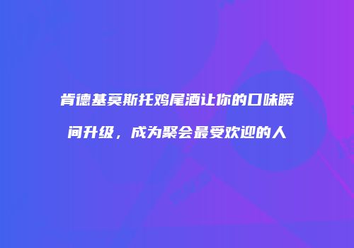 肯德基莫斯托鸡尾酒让你的口味瞬间升级，成为聚会最受欢迎的人
