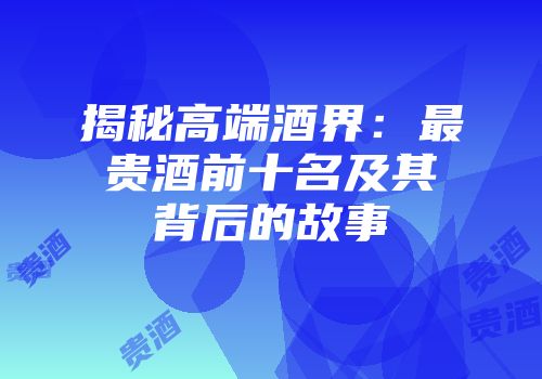 揭秘高端酒界：最贵酒前十名及其背后的故事