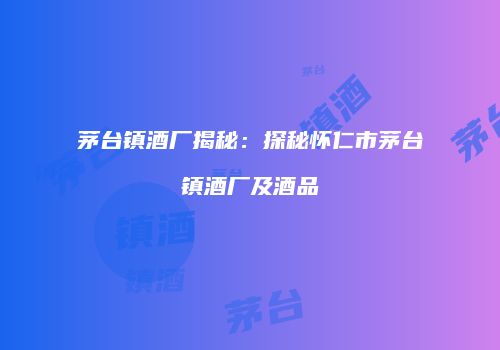 茅台镇酒厂揭秘：探秘怀仁市茅台镇酒厂及酒品