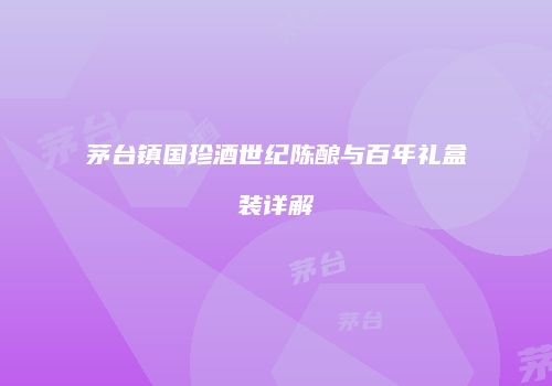 茅台镇国珍酒世纪陈酿与百年礼盒装详解