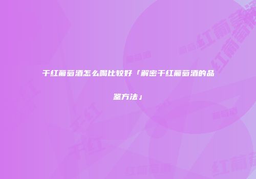 干红葡萄酒怎么喝比较好「解密干红葡萄酒的品鉴方法」