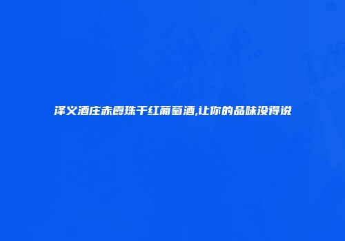 泽义酒庄赤霞珠干红葡萄酒,让你的品味没得说