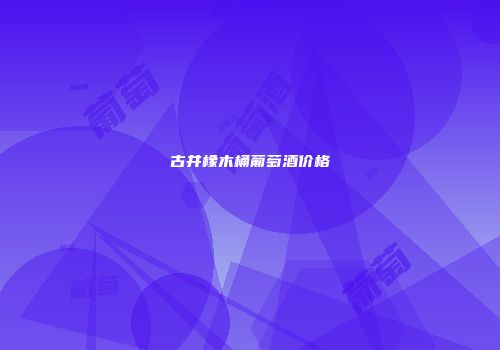 古井橡木桶葡萄酒价格