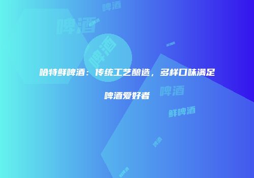 哈特鲜啤酒：传统工艺酿造，多样口味满足啤酒爱好者