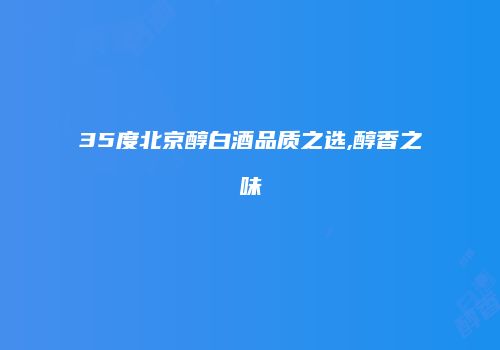 35度北京醇白酒品质之选,醇香之味