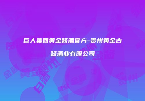 巨人集团黄金酱酒官方-贵州黄金古酱酒业有限公司