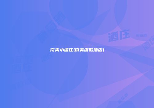 南美小酒庄(南美度假酒店)