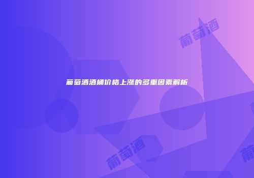 葡萄酒酒桶价格上涨的多重因素解析
